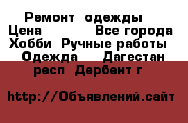 Ремонт  одежды  › Цена ­ 3 000 - Все города Хобби. Ручные работы » Одежда   . Дагестан респ.,Дербент г.